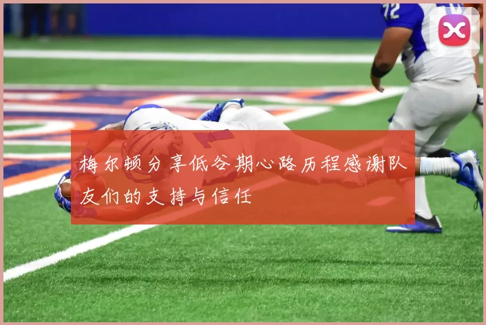 梅尔顿分享低谷期心路历程感谢队友们的支持与信任