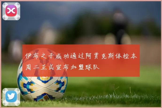 伊布之子成功通过阿贾克斯体检本周二正式宣布加盟球队