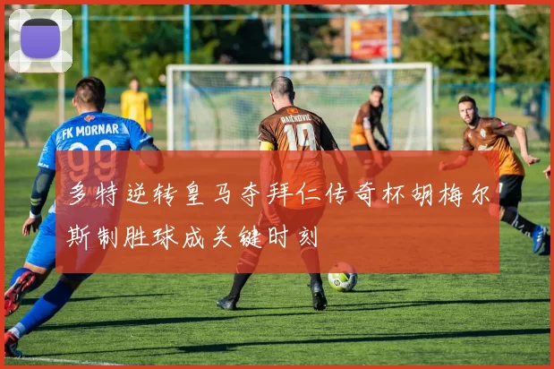 多特逆转皇马夺拜仁传奇杯胡梅尔斯制胜球成关键时刻