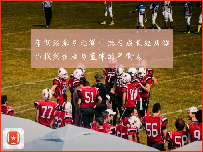布朗谈家乡比赛干扰与成长经历称已找到生活与篮球的平衡点