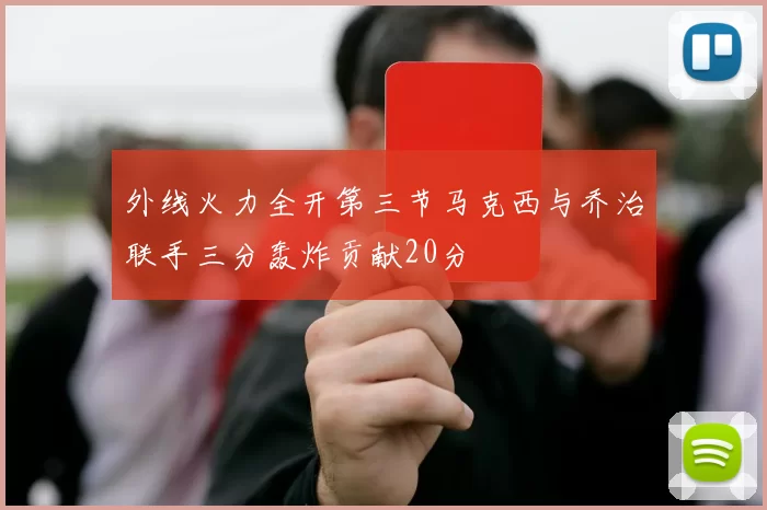 外线火力全开第三节马克西与乔治联手三分轰炸贡献20分