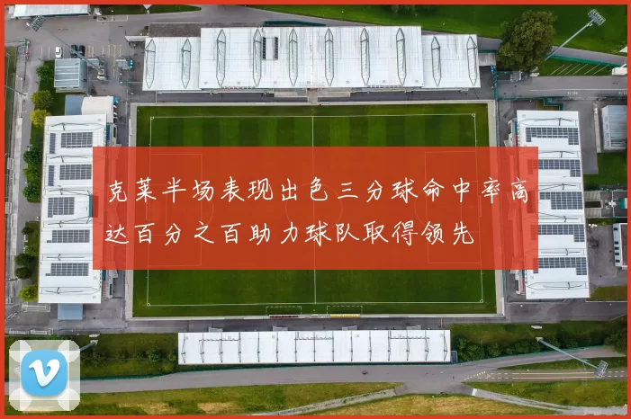 克莱半场表现出色三分球命中率高达百分之百助力球队取得领先