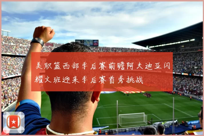 美职篮西部季后赛前瞻阿夫迪亚闪耀文班迎来季后赛首秀挑战