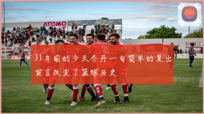 31年前的今天乔丹一句简单的复出宣言改变了篮球历史