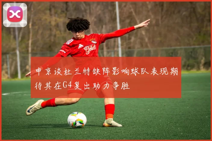 申京谈杜兰特缺阵影响球队表现期待其在G4复出助力争胜