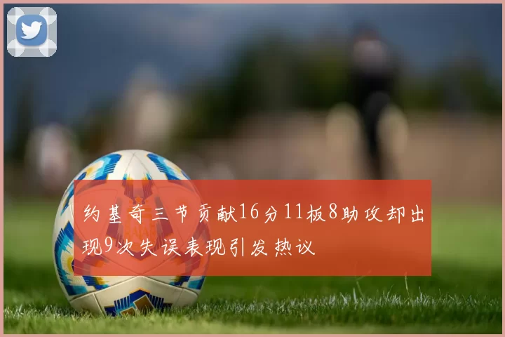 约基奇三节贡献16分11板8助攻却出现9次失误表现引发热议