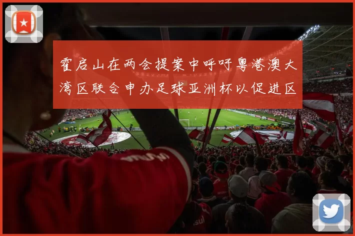 霍启山在两会提案中呼吁粤港澳大湾区联合申办足球亚洲杯以促进区域发展