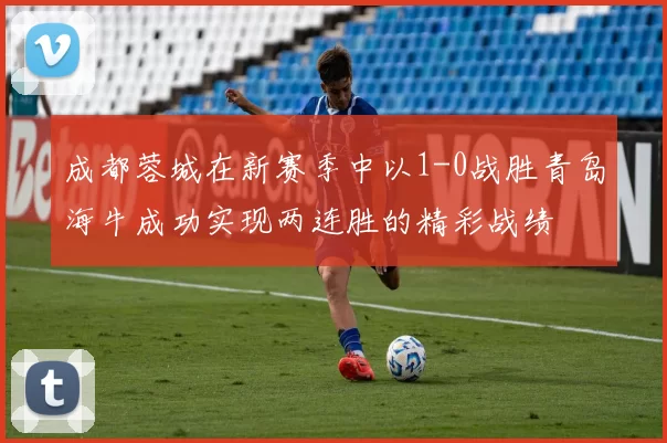 成都蓉城在新赛季中以1-0战胜青岛海牛成功实现两连胜的精彩战绩