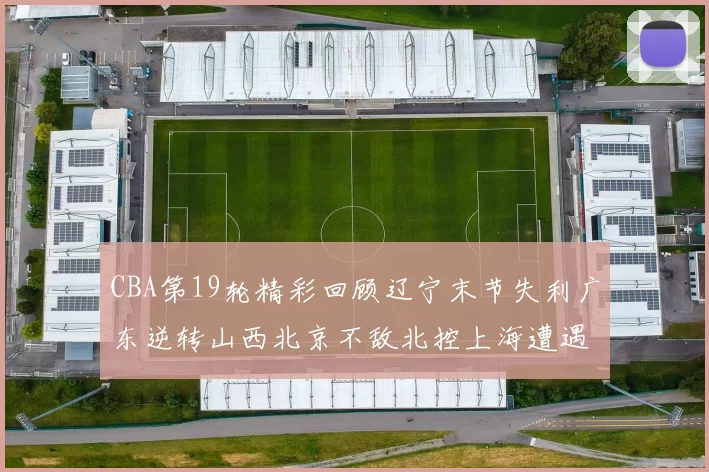 CBA第19轮精彩回顾辽宁末节失利广东逆转山西北京不敌北控上海遭遇浙江重创