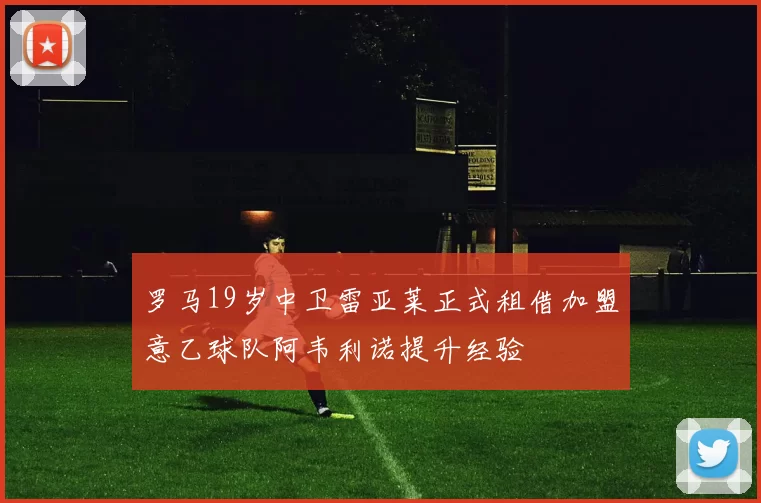罗马19岁中卫雷亚莱正式租借加盟意乙球队阿韦利诺提升经验