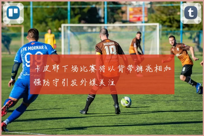 卡皮耶下场比赛将以背带裤亮相加强防守引发外媒关注