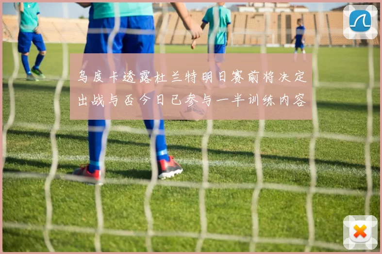 乌度卡透露杜兰特明日赛前将决定出战与否今日已参与一半训练内容