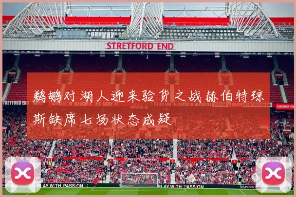鹈鹕对湖人迎来验货之战赫伯特琼斯缺席七场状态成疑