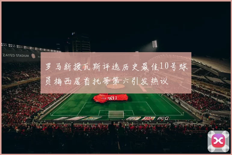 罗马新援瓦斯评选历史最佳10号球员梅西居首托蒂第六引发热议