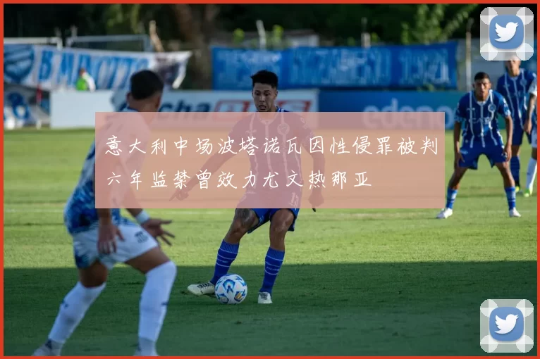 意大利中场波塔诺瓦因性侵罪被判六年监禁曾效力尤文热那亚