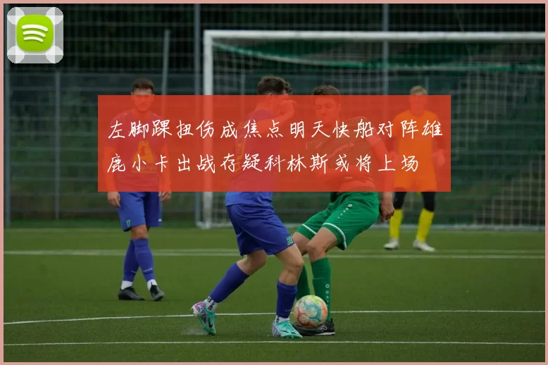 左脚踝扭伤成焦点明天快船对阵雄鹿小卡出战存疑科林斯或将上场