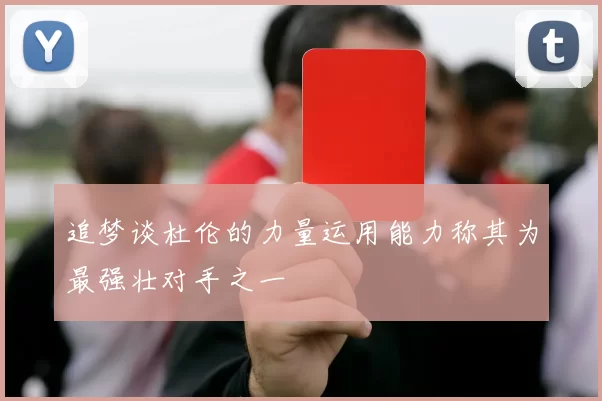 追梦谈杜伦的力量运用能力称其为最强壮对手之一