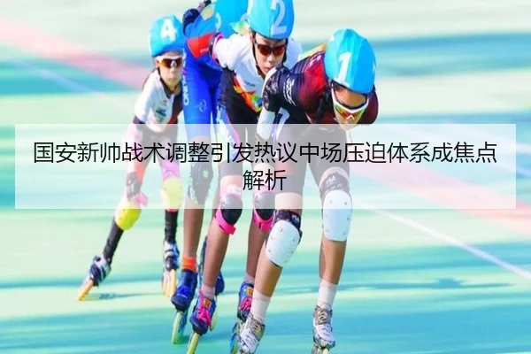 国安新帅战术调整引发热议中场压迫体系成焦点解析